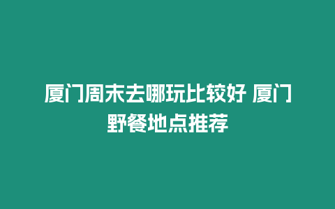 廈門周末去哪玩比較好 廈門野餐地點推薦