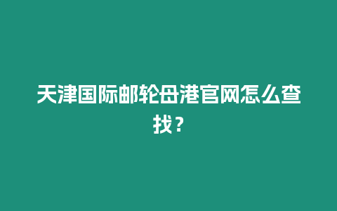 天津國際郵輪母港官網怎么查找？