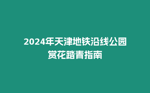 2024年天津地鐵沿線公園賞花踏青指南