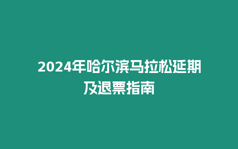 2024年哈爾濱馬拉松延期及退票指南