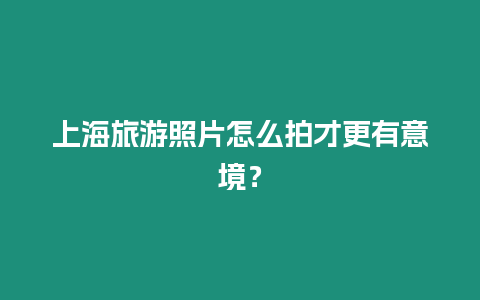 上海旅游照片怎么拍才更有意境？