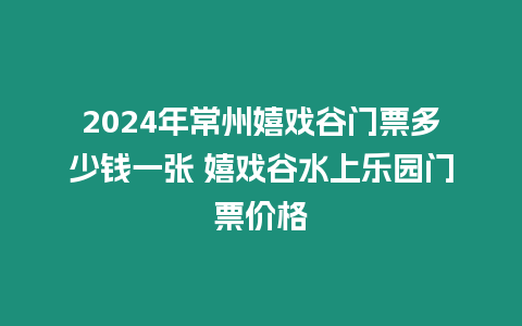 2024年常州嬉戲谷門票多少錢一張 嬉戲谷水上樂園門票價格