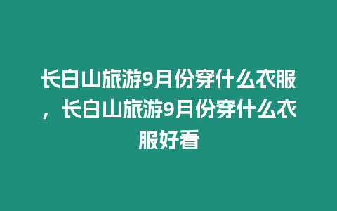 長白山旅游9月份穿什么衣服，長白山旅游9月份穿什么衣服好看