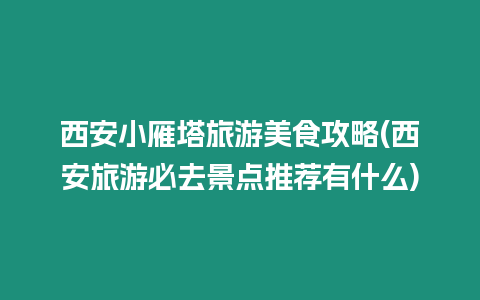 西安小雁塔旅游美食攻略(西安旅游必去景點推薦有什么)