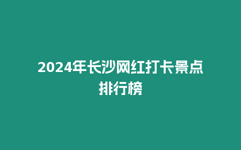 2024年長沙網紅打卡景點排行榜