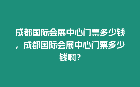 成都國際會展中心門票多少錢，成都國際會展中心門票多少錢啊？