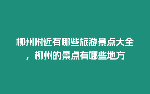 柳州附近有哪些旅游景點大全，柳州的景點有哪些地方