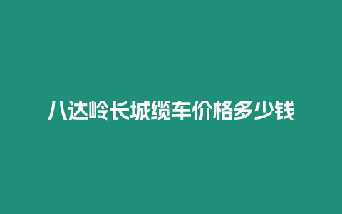 八達嶺長城纜車價格多少錢