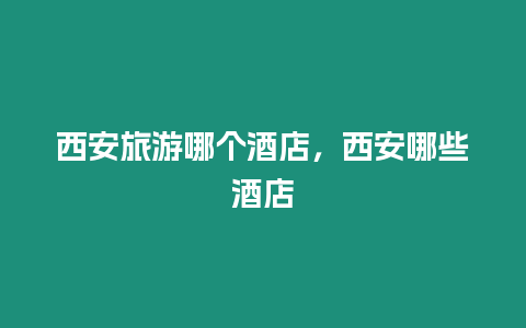 西安旅游哪個酒店，西安哪些酒店