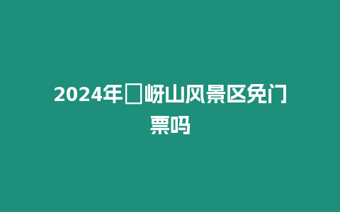 2024年嵖岈山風景區免門票嗎