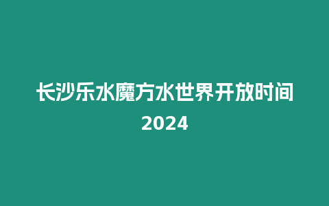 長沙樂水魔方水世界開放時間2024