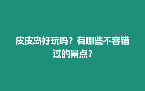 皮皮島好玩嗎？有哪些不容錯過的景點？