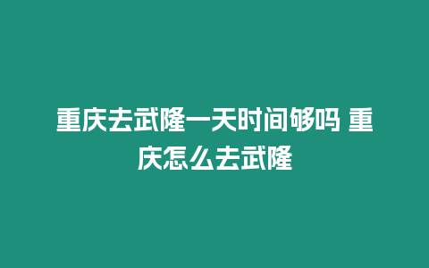 重慶去武隆一天時間夠嗎 重慶怎么去武隆