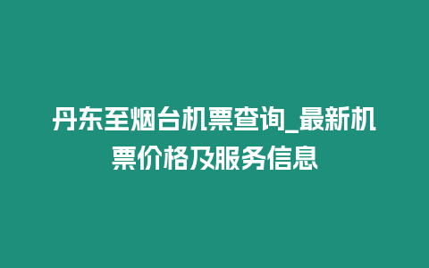 丹東至煙臺機票查詢_最新機票價格及服務信息