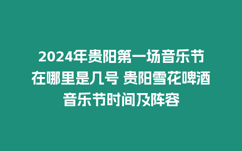 2024年貴陽第一場音樂節在哪里是幾號 貴陽雪花啤酒音樂節時間及陣容