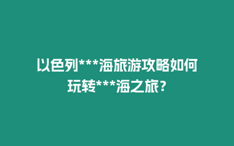 以色列***海旅游攻略如何玩轉(zhuǎn)***海之旅？