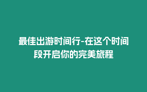 最佳出游時間行-在這個時間段開啟你的完美旅程