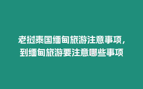 老撾泰國緬甸旅游注意事項，到緬甸旅游要注意哪些事項