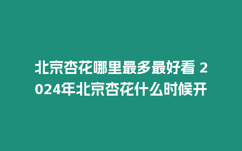 北京杏花哪里最多最好看 2024年北京杏花什么時候開