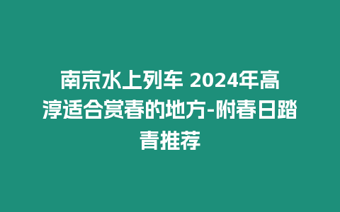 南京水上列車 2024年高淳適合賞春的地方-附春日踏青推薦