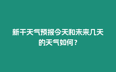 新干天氣預(yù)報(bào)今天和未來幾天的天氣如何？