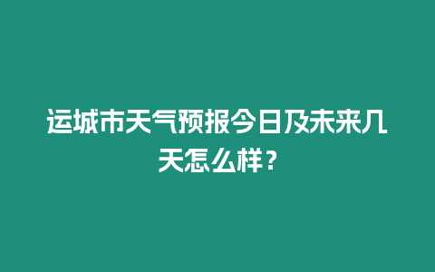 運(yùn)城市天氣預(yù)報(bào)今日及未來幾天怎么樣？