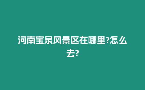 河南寶泉風景區在哪里?怎么去?