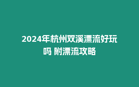 2024年杭州雙溪漂流好玩嗎 附漂流攻略