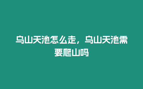 烏山天池怎么走，烏山天池需要爬山嗎