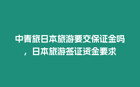 中青旅日本旅游要交保證金嗎，日本旅游簽證資金要求