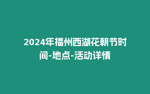 2024年福州西湖花朝節時間-地點-活動詳情