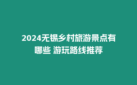 2024無錫鄉村旅游景點有哪些 游玩路線推薦