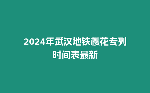 2024年武漢地鐵櫻花專列時間表最新