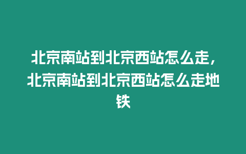 北京南站到北京西站怎么走，北京南站到北京西站怎么走地鐵