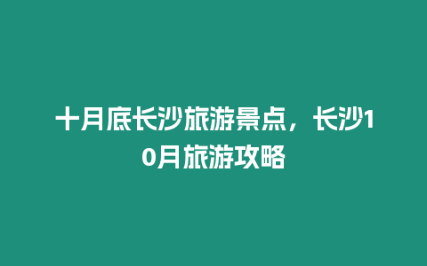 十月底長(zhǎng)沙旅游景點(diǎn)，長(zhǎng)沙10月旅游攻略