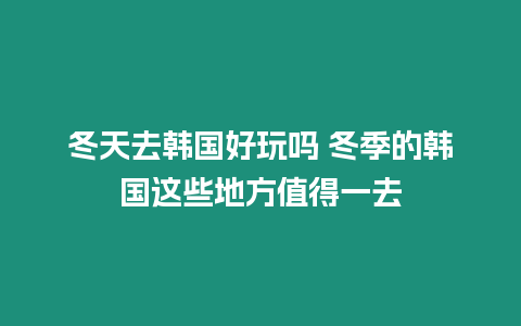 冬天去韓國好玩嗎 冬季的韓國這些地方值得一去