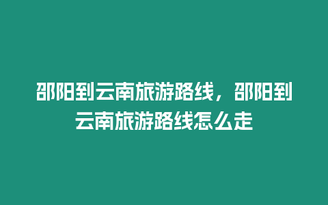 邵陽到云南旅游路線，邵陽到云南旅游路線怎么走