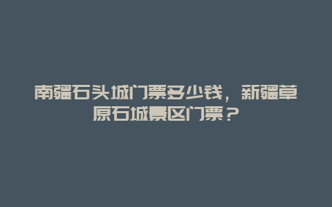 南疆石頭城門票多少錢，新疆草原石城景區門票？