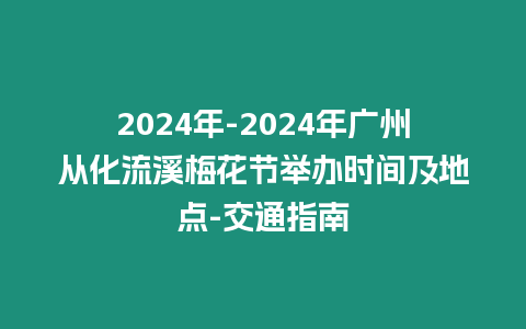 2024年-2024年廣州從化流溪梅花節舉辦時間及地點-交通指南