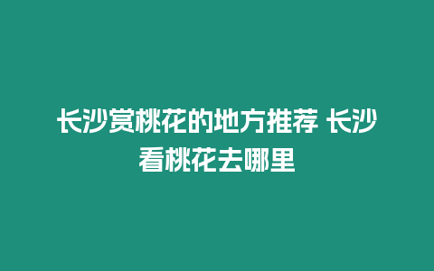 長(zhǎng)沙賞桃花的地方推薦 長(zhǎng)沙看桃花去哪里