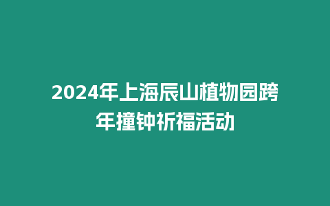 2024年上海辰山植物園跨年撞鐘祈福活動(dòng)