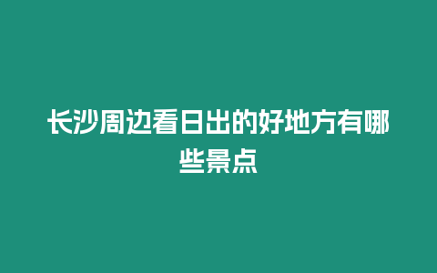 長沙周邊看日出的好地方有哪些景點