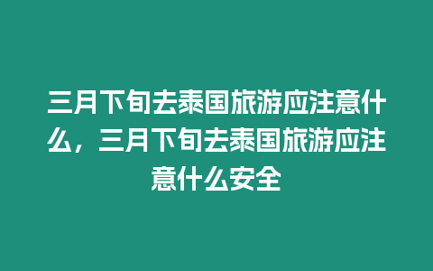 三月下旬去泰國旅游應注意什么，三月下旬去泰國旅游應注意什么安全