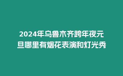 2024年烏魯木齊跨年夜元旦哪里有煙花表演和燈光秀