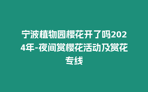 寧波植物園櫻花開了嗎2024年-夜間賞櫻花活動及賞花專線