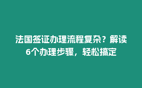 法國簽證辦理流程復雜？解讀6個辦理步驟，輕松搞定