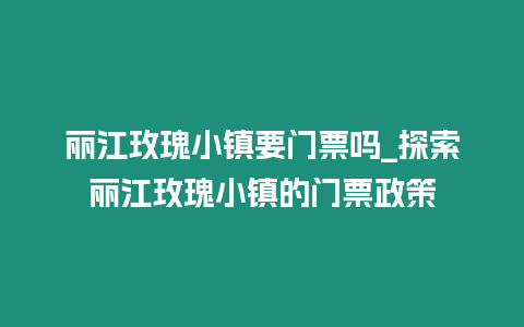 麗江玫瑰小鎮要門票嗎_探索麗江玫瑰小鎮的門票政策