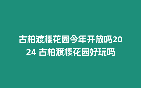 古柏渡櫻花園今年開放嗎2024 古柏渡櫻花園好玩嗎