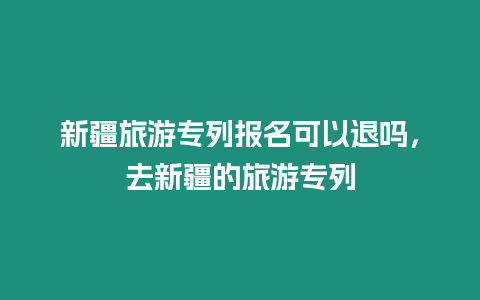 新疆旅游專列報名可以退嗎，去新疆的旅游專列