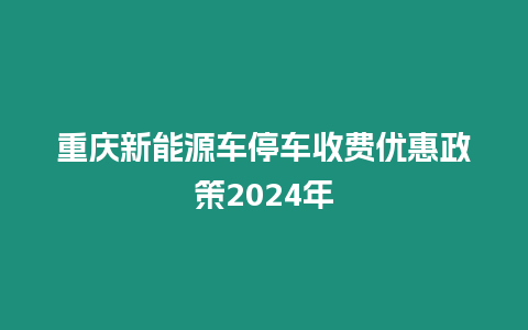 重慶新能源車停車收費(fèi)優(yōu)惠政策2024年